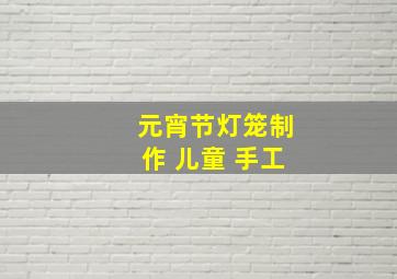 元宵节灯笼制作 儿童 手工